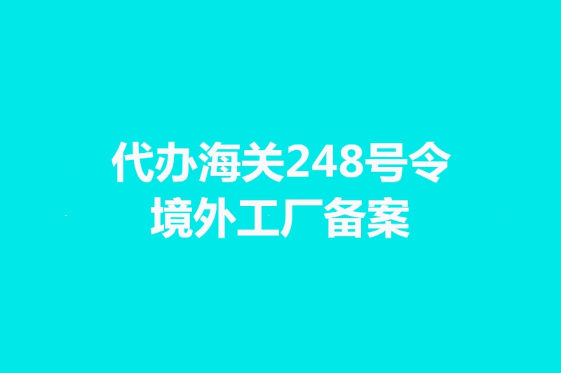 代辦海關(guān)248號令境外工廠備案手續(xù)時間.jpg